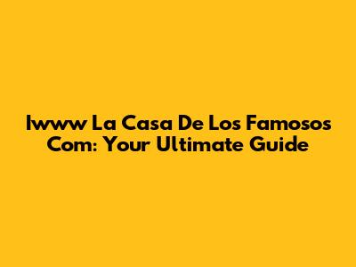 Iwww La Casa De Los Famosos Com: Your Ultimate Guide