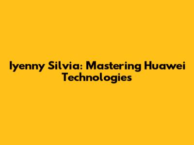 Iyenny Silvia: Mastering Huawei Technologies