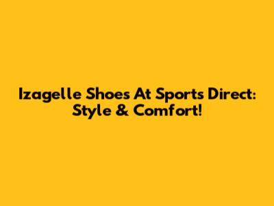 Izagelle Shoes At Sports Direct: Style & Comfort!