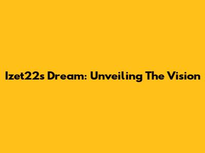 Izet22's Dream: Unveiling The Vision