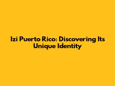 Izi Puerto Rico: Discovering Its Unique Identity