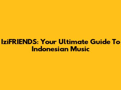 IziFRIENDS: Your Ultimate Guide To Indonesian Music