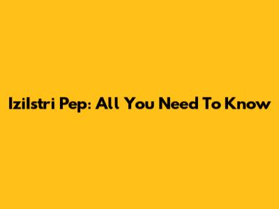 IziIstri Pep: All You Need To Know