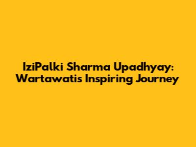 IziPalki Sharma Upadhyay: Wartawati's Inspiring Journey