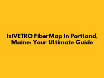 IziVETRO FiberMap In Portland, Maine: Your Ultimate Guide