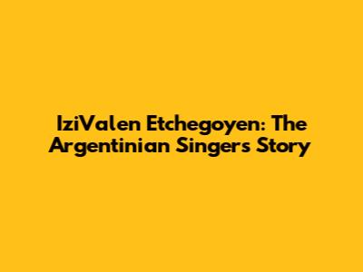 IziValen Etchegoyen: The Argentinian Singer's Story