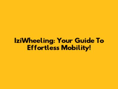 IziWheeling: Your Guide To Effortless Mobility!