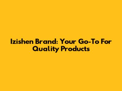 Izishen Brand: Your Go-To For Quality Products