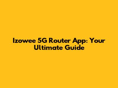 Izowee 5G Router App: Your Ultimate Guide