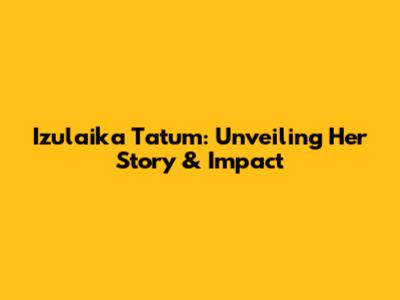 Izulaika Tatum: Unveiling Her Story & Impact