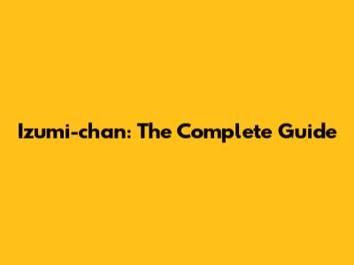 Izumi-chan: The Complete Guide