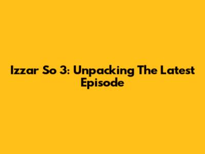 Izzar So 3: Unpacking The Latest Episode