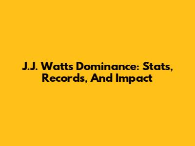 J.J. Watt's Dominance: Stats, Records, And Impact