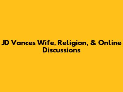 JD Vance's Wife, Religion, & Online Discussions