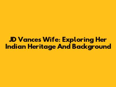 JD Vance's Wife: Exploring Her Indian Heritage And Background