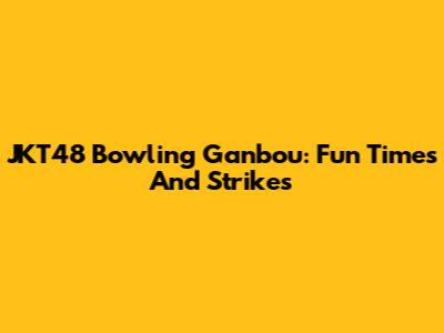 JKT48 Bowling Ganbou: Fun Times And Strikes