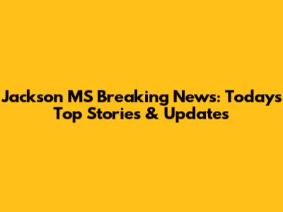 Jackson MS Breaking News: Today's Top Stories & Updates