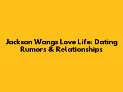 Jackson Wang's Love Life: Dating Rumors & Relationships