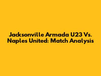 Jacksonville Armada U23 Vs. Naples United: Match Analysis
