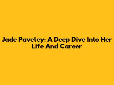 Jade Paveley: A Deep Dive Into Her Life And Career