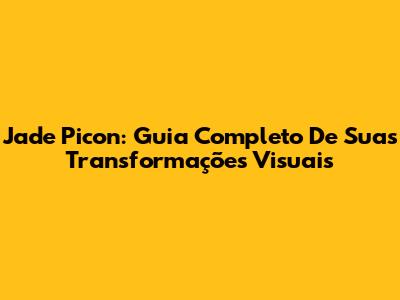 Jade Picon: Guia Completo De Suas Transformações Visuais