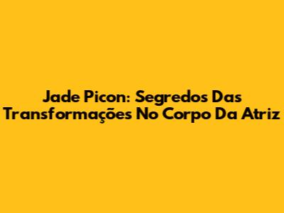 Jade Picon: Segredos Das Transformações No Corpo Da Atriz