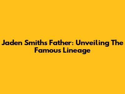 Jaden Smith's Father: Unveiling The Famous Lineage