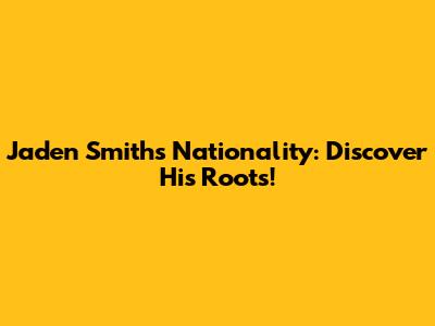 Jaden Smith's Nationality: Discover His Roots!