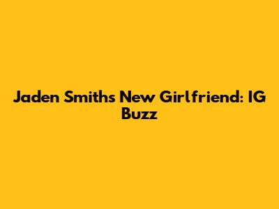 Jaden Smith's New Girlfriend: IG Buzz