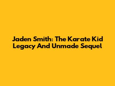 Jaden Smith: The Karate Kid Legacy And Unmade Sequel