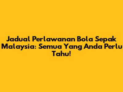 Jadual Perlawanan Bola Sepak Malaysia: Semua Yang Anda Perlu Tahu!