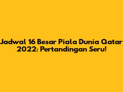 Jadwal 16 Besar Piala Dunia Qatar 2022: Pertandingan Seru!