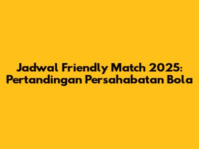 Jadwal Friendly Match 2025: Pertandingan Persahabatan Bola