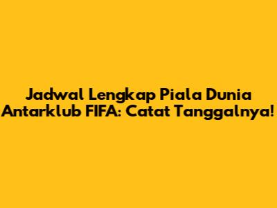 Jadwal Lengkap Piala Dunia Antarklub FIFA: Catat Tanggalnya!