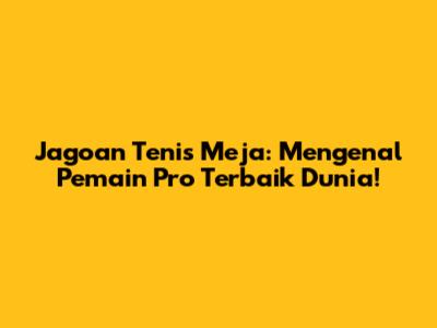 Jagoan Tenis Meja: Mengenal Pemain Pro Terbaik Dunia!