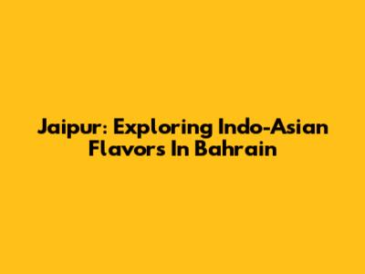 Jaipur: Exploring Indo-Asian Flavors In Bahrain
