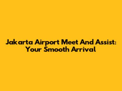 Jakarta Airport Meet And Assist: Your Smooth Arrival