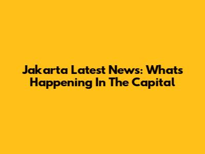 Jakarta Latest News: What's Happening In The Capital