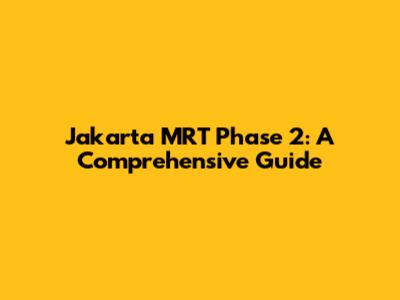 Jakarta MRT Phase 2: A Comprehensive Guide