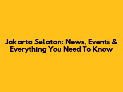 Jakarta Selatan: News, Events & Everything You Need To Know