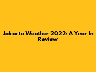 Jakarta Weather 2022: A Year In Review
