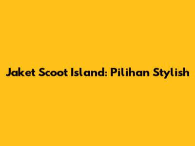 Jaket Scoot Island: Pilihan Stylish