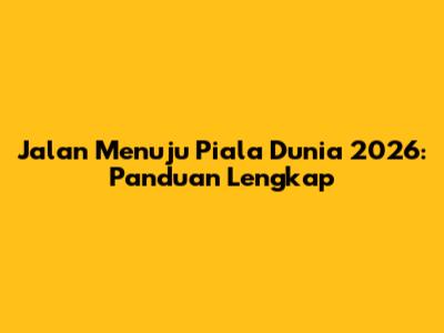 Jalan Menuju Piala Dunia 2026: Panduan Lengkap