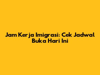 Jam Kerja Imigrasi: Cek Jadwal Buka Hari Ini