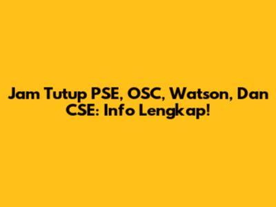 Jam Tutup PSE, OSC, Watson, Dan CSE: Info Lengkap!
