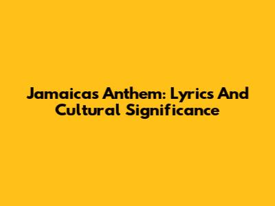 Jamaica's Anthem: Lyrics And Cultural Significance