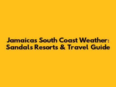 Jamaica's South Coast Weather: Sandals Resorts & Travel Guide