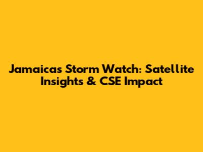 Jamaica's Storm Watch: Satellite Insights & CSE Impact