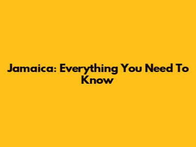 Jamaica: Everything You Need To Know