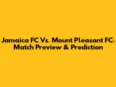 Jamaica FC Vs. Mount Pleasant FC: Match Preview & Prediction
